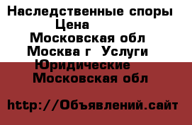 Наследственные споры. › Цена ­ 1 500 - Московская обл., Москва г. Услуги » Юридические   . Московская обл.